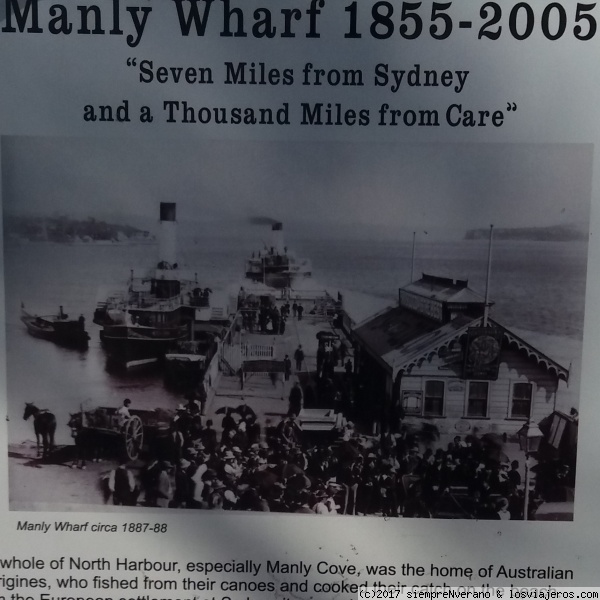 MANLY WHARF @1888, Bahía de SÍDNEY
Durante siglos la zona de MANLY fue el asentamiento de aborígenes que pescaban en canoas y cocinaban lo pescado en la playa. Tras la fundación de SÍDNEY en 1788 la zona de MANLY permaneció marginada, a pesar de encontrarse situada a escasos 12 kms de la gran ciudad, Decían que estaban a 7 millas de SÍDNEY pero a mil millas de la civilización. Esto cambió en 1855 cuándo Henry G. Smith construyó el muelle de MANLY WHARF, iniciando un par de años después los trayectos diarios con ferries de excursión. Hoy en dia MANLY es una de las zonas más exclusivas de Sídney.
